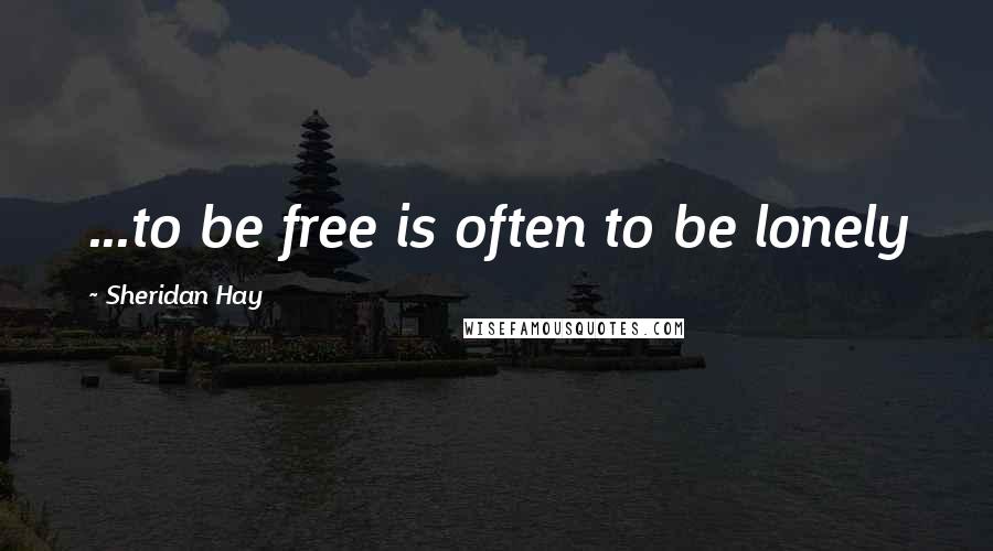 Sheridan Hay Quotes: ...to be free is often to be lonely