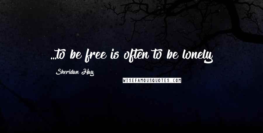 Sheridan Hay Quotes: ...to be free is often to be lonely