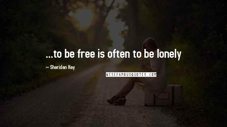 Sheridan Hay Quotes: ...to be free is often to be lonely