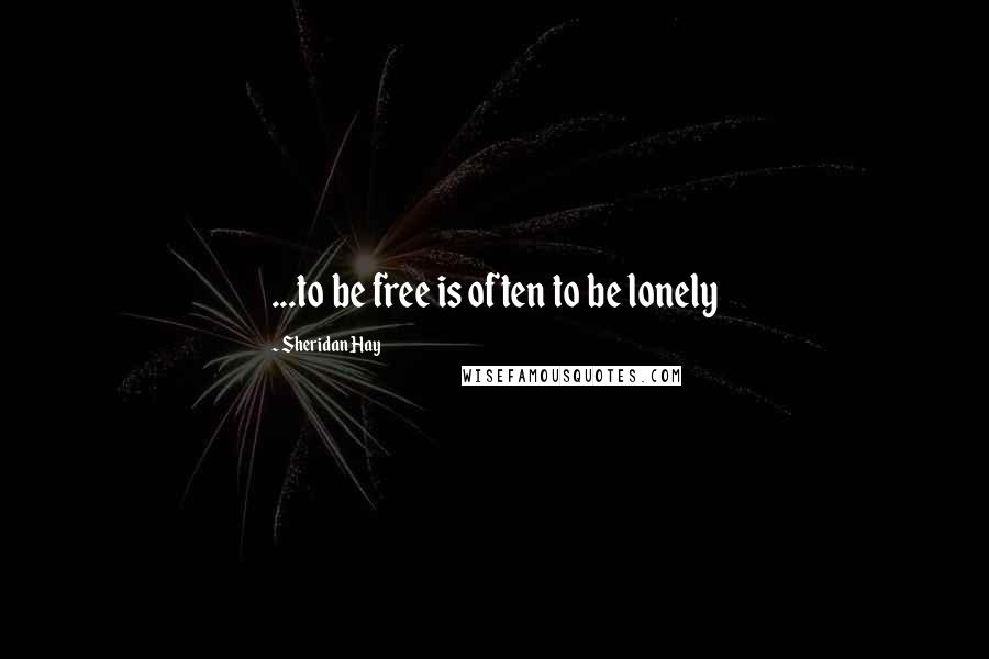 Sheridan Hay Quotes: ...to be free is often to be lonely
