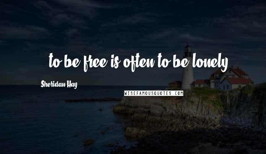 Sheridan Hay Quotes: ...to be free is often to be lonely