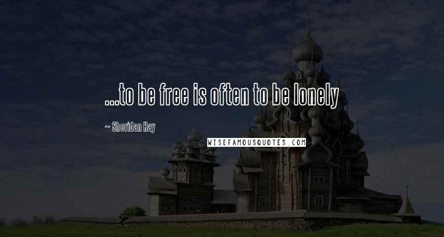 Sheridan Hay Quotes: ...to be free is often to be lonely