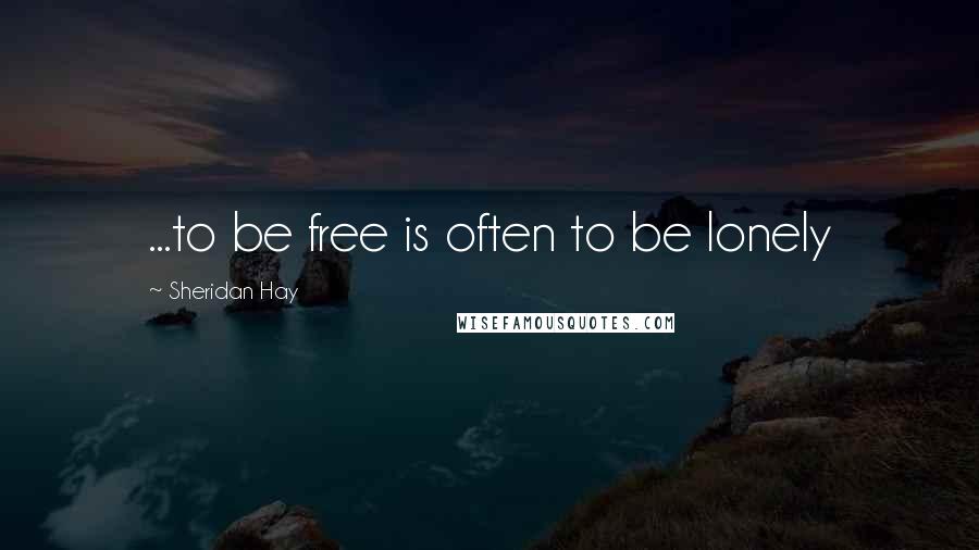 Sheridan Hay Quotes: ...to be free is often to be lonely