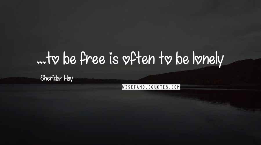 Sheridan Hay Quotes: ...to be free is often to be lonely