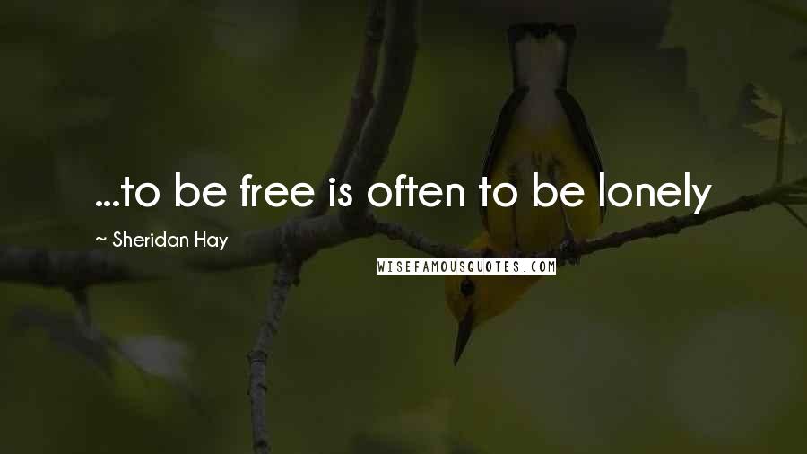 Sheridan Hay Quotes: ...to be free is often to be lonely