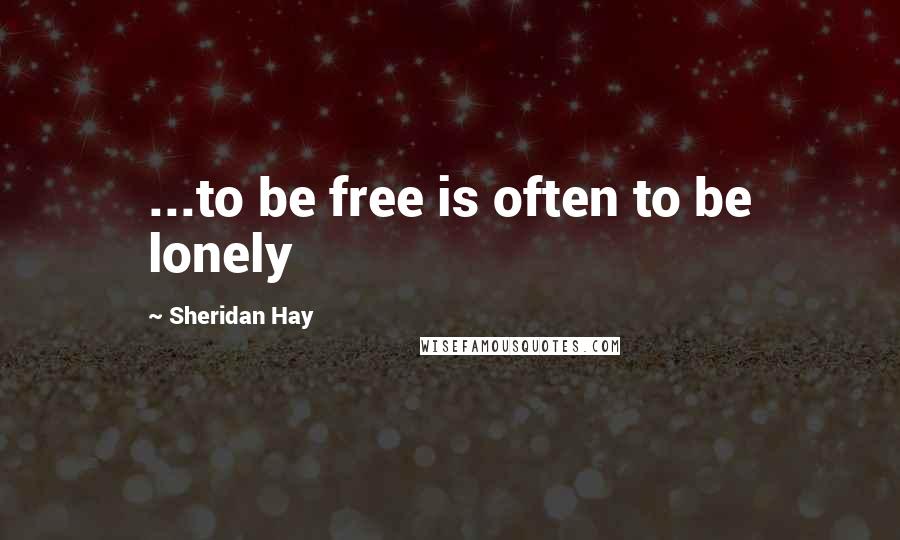 Sheridan Hay Quotes: ...to be free is often to be lonely