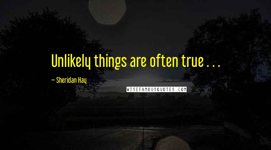 Sheridan Hay Quotes: Unlikely things are often true . . .