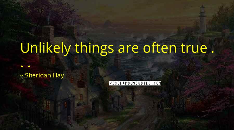 Sheridan Hay Quotes: Unlikely things are often true . . .