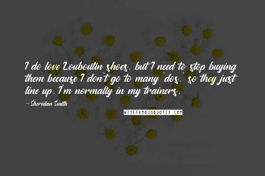 Sheridan Smith Quotes: I do love Louboutin shoes, but I need to stop buying them because I don't go to many 'dos,' so they just line up. I'm normally in my trainers.