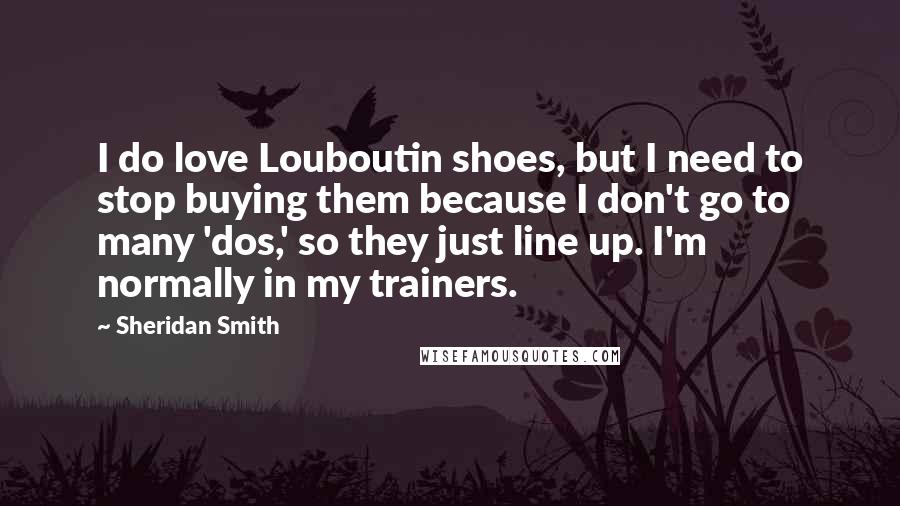 Sheridan Smith Quotes: I do love Louboutin shoes, but I need to stop buying them because I don't go to many 'dos,' so they just line up. I'm normally in my trainers.