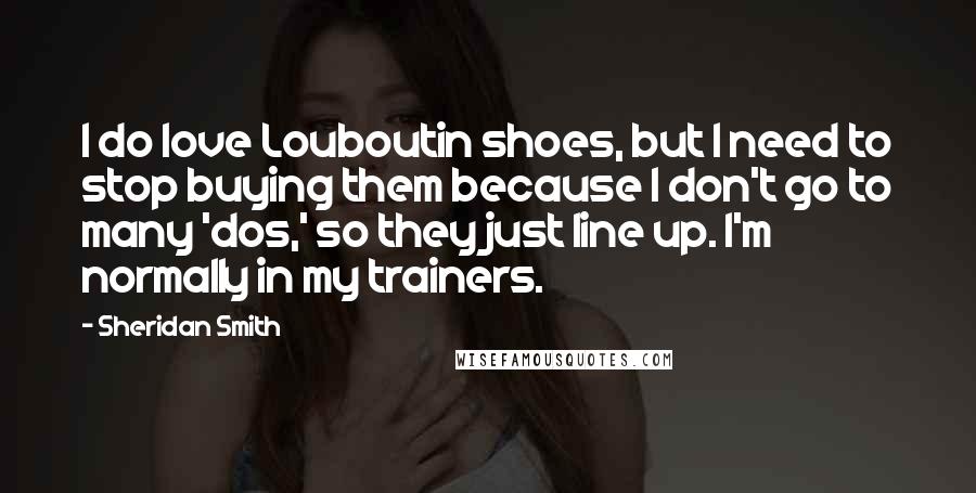 Sheridan Smith Quotes: I do love Louboutin shoes, but I need to stop buying them because I don't go to many 'dos,' so they just line up. I'm normally in my trainers.