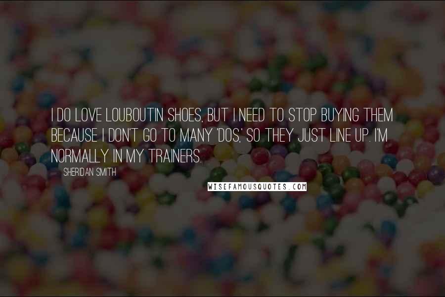 Sheridan Smith Quotes: I do love Louboutin shoes, but I need to stop buying them because I don't go to many 'dos,' so they just line up. I'm normally in my trainers.