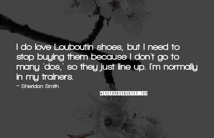Sheridan Smith Quotes: I do love Louboutin shoes, but I need to stop buying them because I don't go to many 'dos,' so they just line up. I'm normally in my trainers.