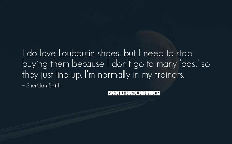 Sheridan Smith Quotes: I do love Louboutin shoes, but I need to stop buying them because I don't go to many 'dos,' so they just line up. I'm normally in my trainers.