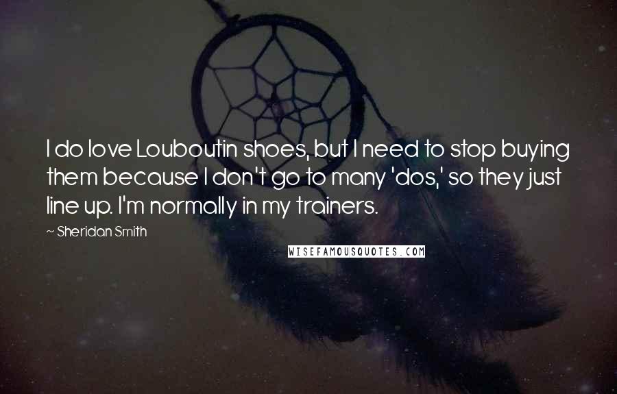 Sheridan Smith Quotes: I do love Louboutin shoes, but I need to stop buying them because I don't go to many 'dos,' so they just line up. I'm normally in my trainers.