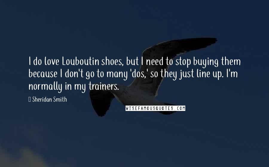 Sheridan Smith Quotes: I do love Louboutin shoes, but I need to stop buying them because I don't go to many 'dos,' so they just line up. I'm normally in my trainers.