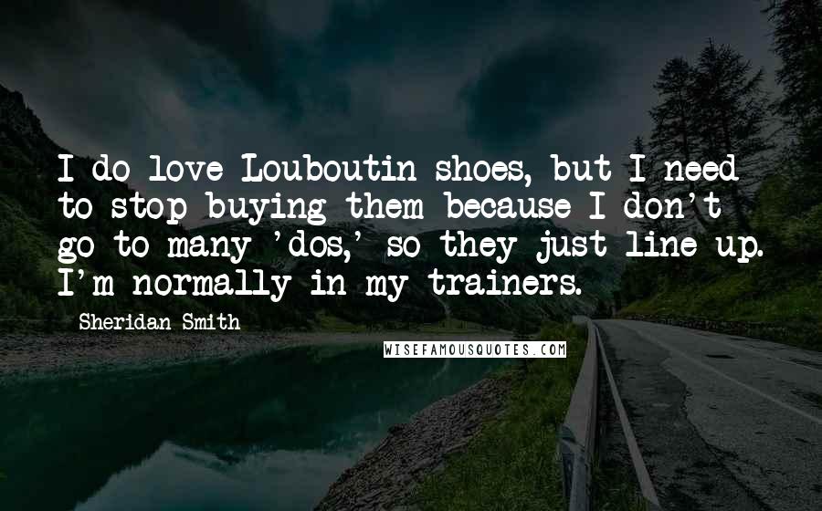 Sheridan Smith Quotes: I do love Louboutin shoes, but I need to stop buying them because I don't go to many 'dos,' so they just line up. I'm normally in my trainers.