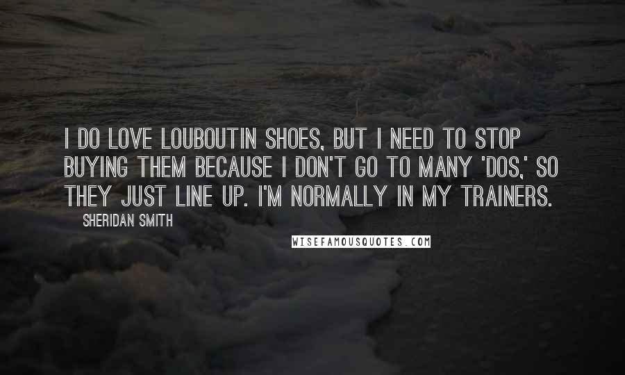 Sheridan Smith Quotes: I do love Louboutin shoes, but I need to stop buying them because I don't go to many 'dos,' so they just line up. I'm normally in my trainers.