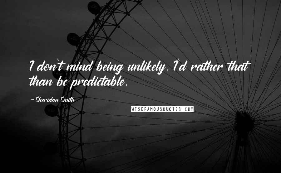 Sheridan Smith Quotes: I don't mind being unlikely. I'd rather that than be predictable.