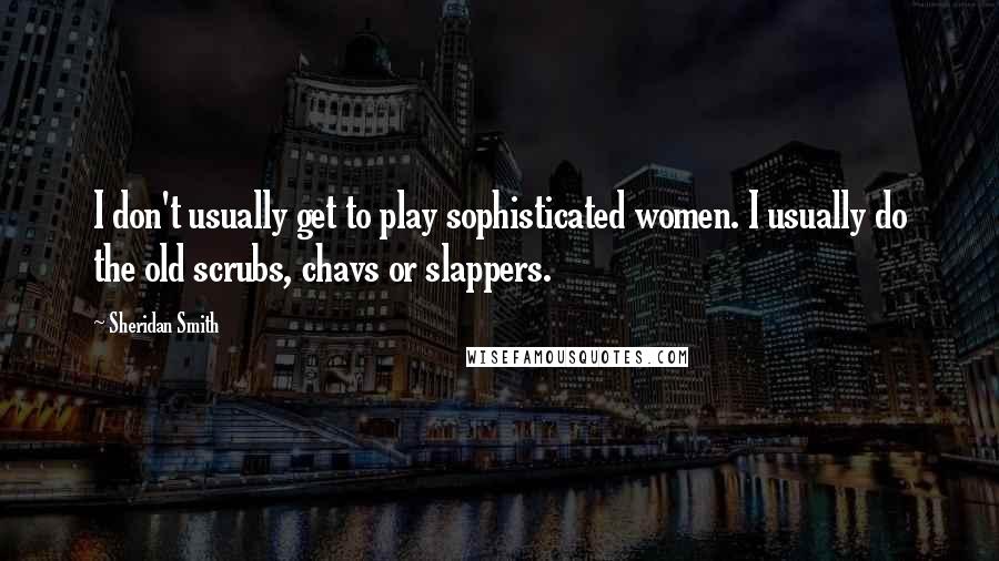 Sheridan Smith Quotes: I don't usually get to play sophisticated women. I usually do the old scrubs, chavs or slappers.