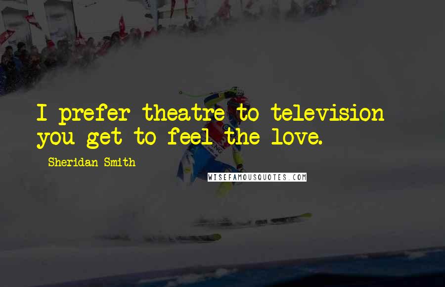 Sheridan Smith Quotes: I prefer theatre to television - you get to feel the love.