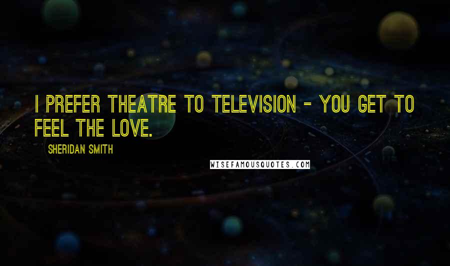 Sheridan Smith Quotes: I prefer theatre to television - you get to feel the love.