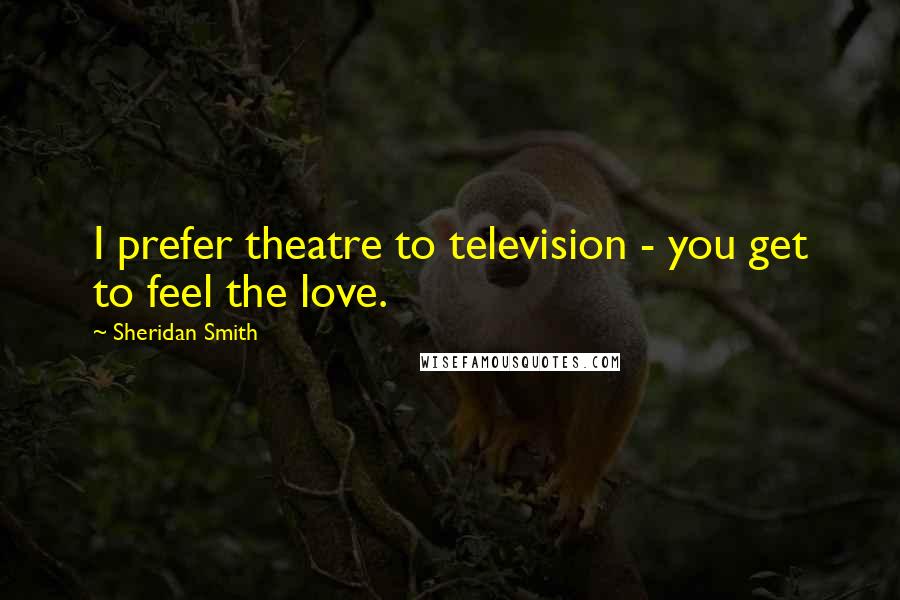 Sheridan Smith Quotes: I prefer theatre to television - you get to feel the love.