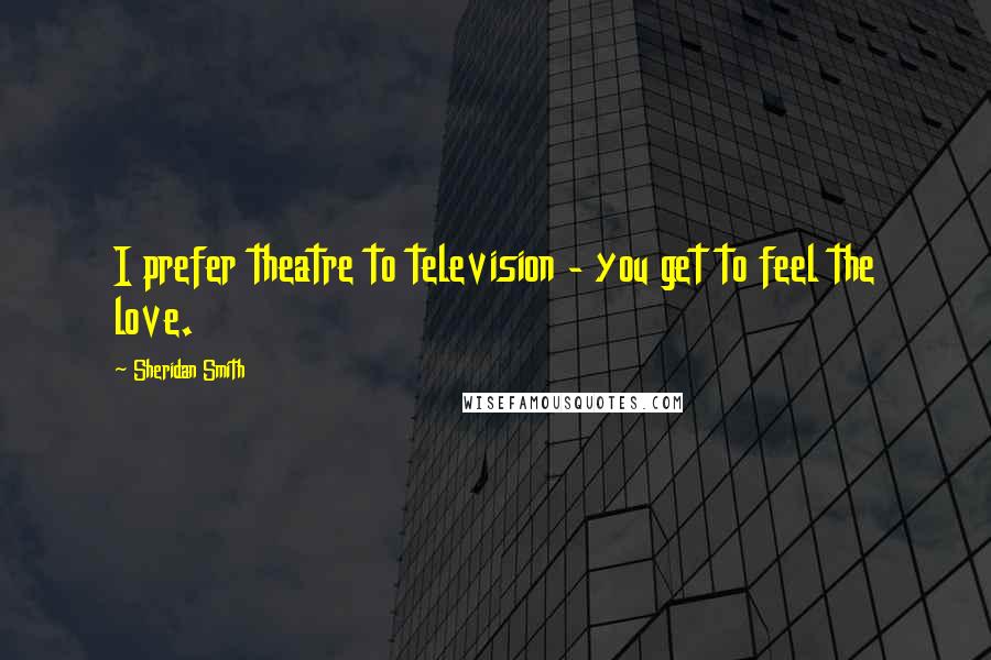 Sheridan Smith Quotes: I prefer theatre to television - you get to feel the love.