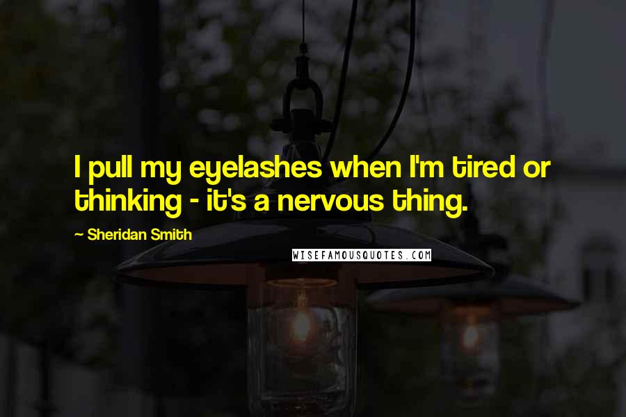 Sheridan Smith Quotes: I pull my eyelashes when I'm tired or thinking - it's a nervous thing.