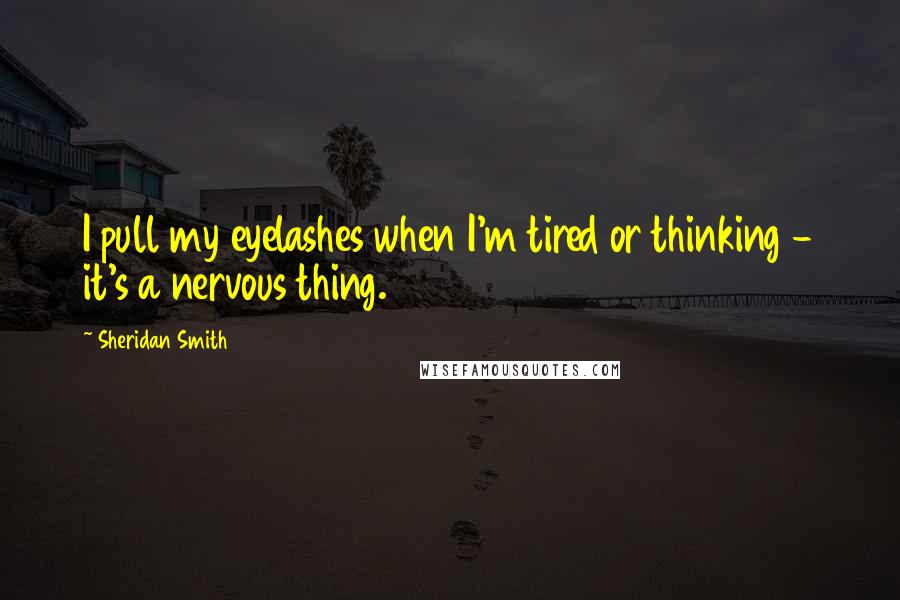 Sheridan Smith Quotes: I pull my eyelashes when I'm tired or thinking - it's a nervous thing.