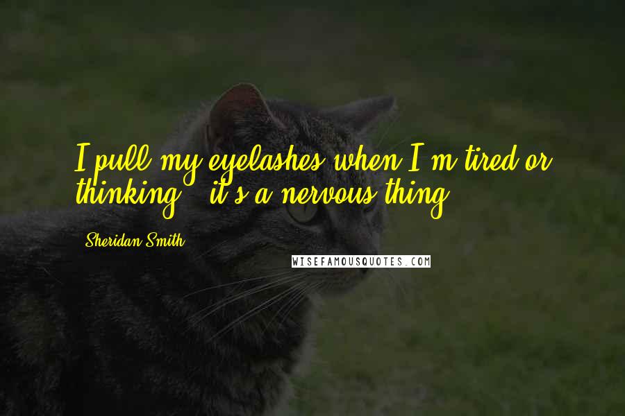 Sheridan Smith Quotes: I pull my eyelashes when I'm tired or thinking - it's a nervous thing.