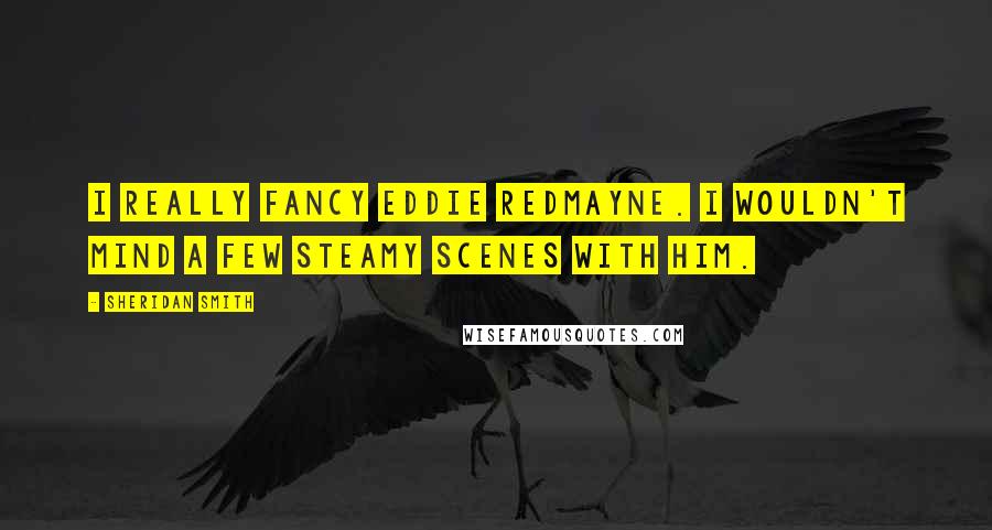 Sheridan Smith Quotes: I really fancy Eddie Redmayne. I wouldn't mind a few steamy scenes with him.