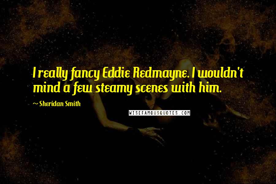 Sheridan Smith Quotes: I really fancy Eddie Redmayne. I wouldn't mind a few steamy scenes with him.