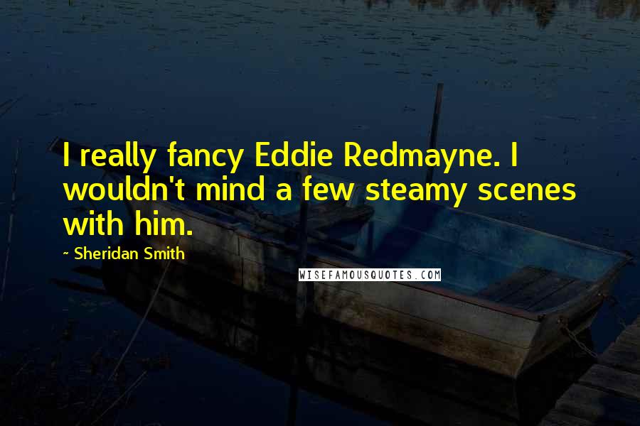 Sheridan Smith Quotes: I really fancy Eddie Redmayne. I wouldn't mind a few steamy scenes with him.