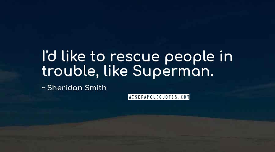 Sheridan Smith Quotes: I'd like to rescue people in trouble, like Superman.