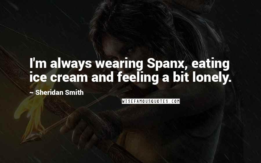 Sheridan Smith Quotes: I'm always wearing Spanx, eating ice cream and feeling a bit lonely.