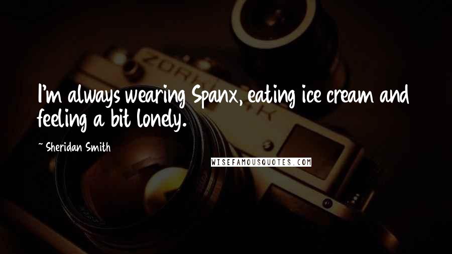 Sheridan Smith Quotes: I'm always wearing Spanx, eating ice cream and feeling a bit lonely.