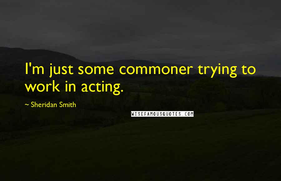 Sheridan Smith Quotes: I'm just some commoner trying to work in acting.