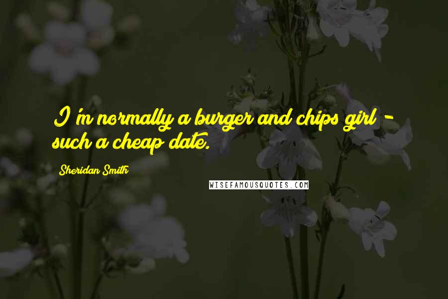 Sheridan Smith Quotes: I'm normally a burger and chips girl - such a cheap date.