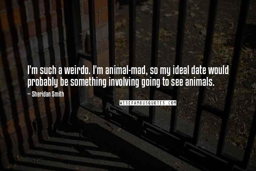 Sheridan Smith Quotes: I'm such a weirdo. I'm animal-mad, so my ideal date would probably be something involving going to see animals.