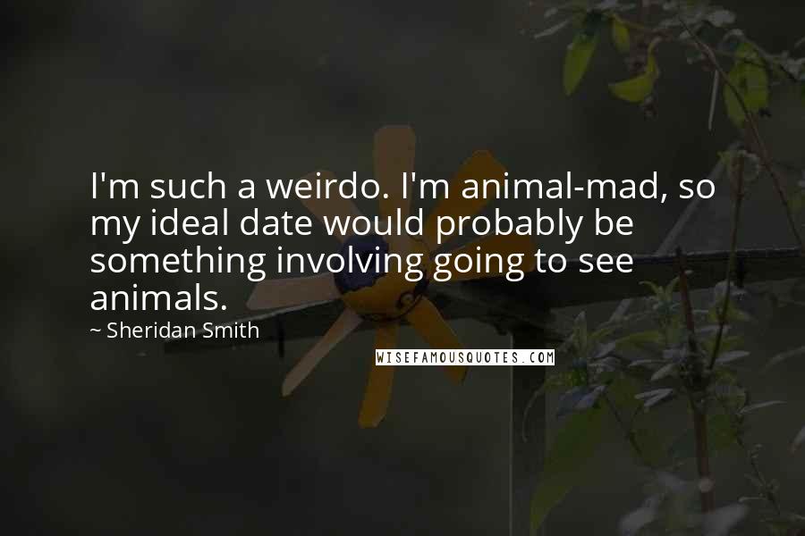 Sheridan Smith Quotes: I'm such a weirdo. I'm animal-mad, so my ideal date would probably be something involving going to see animals.