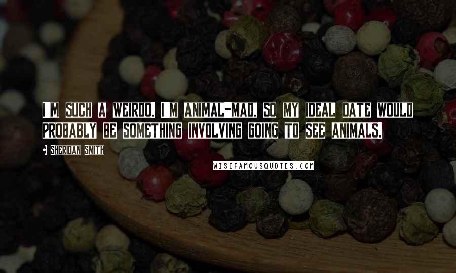Sheridan Smith Quotes: I'm such a weirdo. I'm animal-mad, so my ideal date would probably be something involving going to see animals.