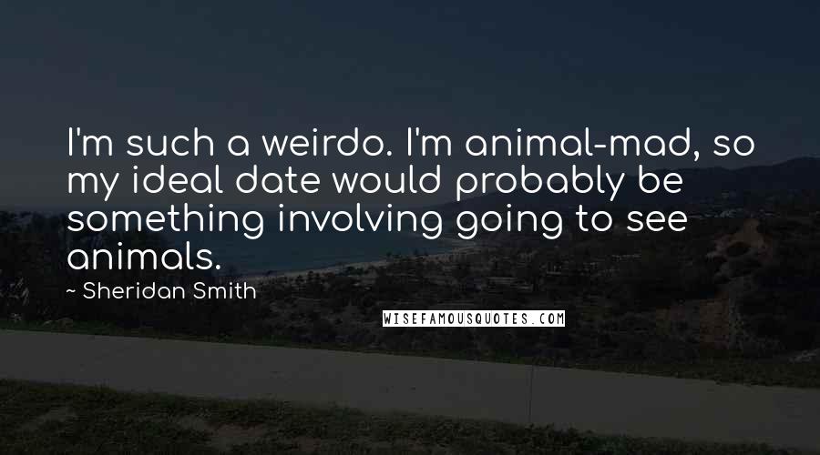 Sheridan Smith Quotes: I'm such a weirdo. I'm animal-mad, so my ideal date would probably be something involving going to see animals.