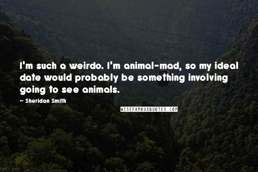 Sheridan Smith Quotes: I'm such a weirdo. I'm animal-mad, so my ideal date would probably be something involving going to see animals.