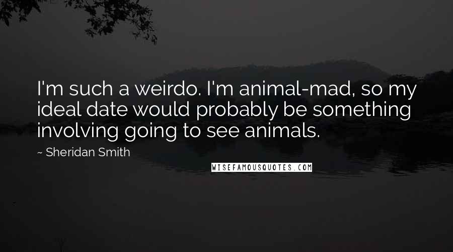 Sheridan Smith Quotes: I'm such a weirdo. I'm animal-mad, so my ideal date would probably be something involving going to see animals.