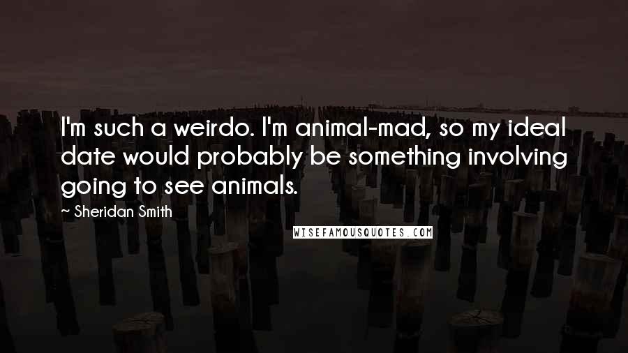 Sheridan Smith Quotes: I'm such a weirdo. I'm animal-mad, so my ideal date would probably be something involving going to see animals.