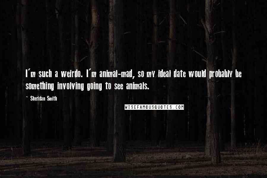 Sheridan Smith Quotes: I'm such a weirdo. I'm animal-mad, so my ideal date would probably be something involving going to see animals.