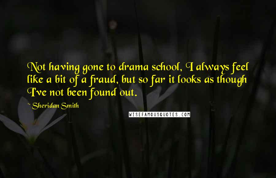 Sheridan Smith Quotes: Not having gone to drama school, I always feel like a bit of a fraud, but so far it looks as though I've not been found out.