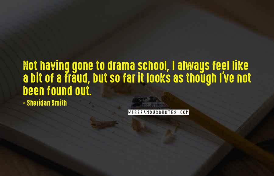Sheridan Smith Quotes: Not having gone to drama school, I always feel like a bit of a fraud, but so far it looks as though I've not been found out.