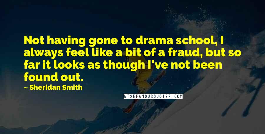 Sheridan Smith Quotes: Not having gone to drama school, I always feel like a bit of a fraud, but so far it looks as though I've not been found out.